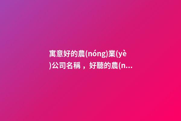寓意好的農(nóng)業(yè)公司名稱，好聽的農(nóng)業(yè)公司起名大全